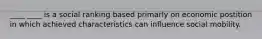 ____ ____ is a social ranking based primarly on economic postition in which achieved characteristics can influence social mobility.