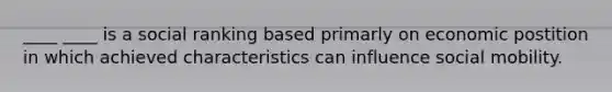 ____ ____ is a social ranking based primarly on economic postition in which achieved characteristics can influence social mobility.