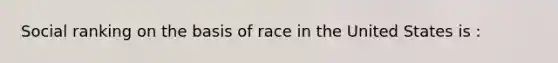 Social ranking on the basis of race in the United States is :