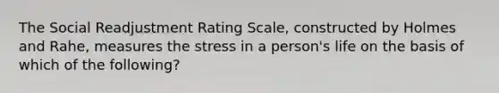 The Social Readjustment Rating Scale, constructed by Holmes and Rahe, measures the stress in a person's life on the basis of which of the following?