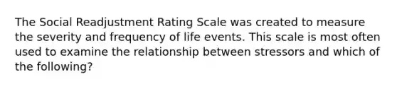 The Social Readjustment Rating Scale was created to measure the severity and frequency of life events. This scale is most often used to examine the relationship between stressors and which of the following?