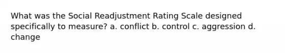 What was the Social Readjustment Rating Scale designed specifically to measure? a. conflict b. control c. aggression d. change