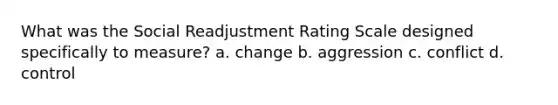 What was the Social Readjustment Rating Scale designed specifically to measure? a. change b. aggression c. conflict d. control