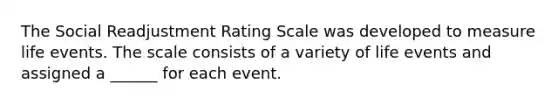 The Social Readjustment Rating Scale was developed to measure life events. The scale consists of a variety of life events and assigned a ______ for each event.