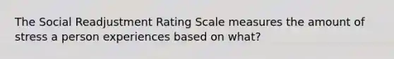 The Social Readjustment Rating Scale measures the amount of stress a person experiences based on what?