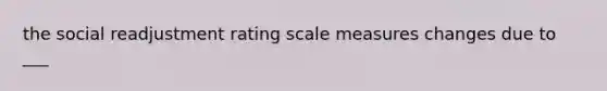 the social readjustment rating scale measures changes due to ___