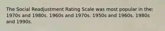 The Social Readjustment Rating Scale was most popular in the: 1970s and 1980s. 1960s and 1970s. 1950s and 1960s. 1980s and 1990s.