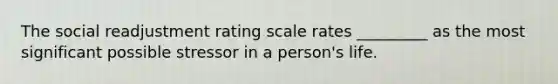 The social readjustment rating scale rates _________ as the most significant possible stressor in a person's life.