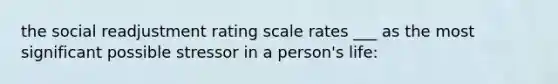 the social readjustment rating scale rates ___ as the most significant possible stressor in a person's life: