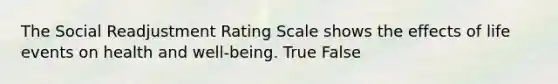 The Social Readjustment Rating Scale shows the effects of life events on health and well-being. True False