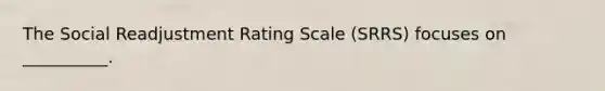 The Social Readjustment Rating Scale (SRRS) focuses on __________.