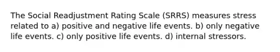 The Social Readjustment Rating Scale (SRRS) measures stress related to a) positive and negative life events. b) only negative life events. c) only positive life events. d) internal stressors.