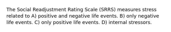 The Social Readjustment Rating Scale (SRRS) measures stress related to A) positive and negative life events. B) only negative life events. C) only positive life events. D) internal stressors.