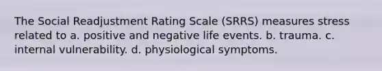 The Social Readjustment Rating Scale (SRRS) measures stress related to a. positive and negative life events. b. trauma. c. internal vulnerability. d. physiological symptoms.