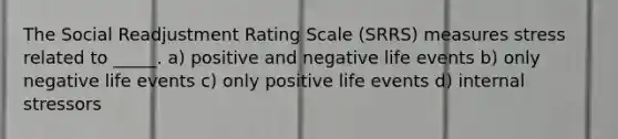 The Social Readjustment Rating Scale (SRRS) measures stress related to _____. a) positive and negative life events b) only negative life events c) only positive life events d) internal stressors