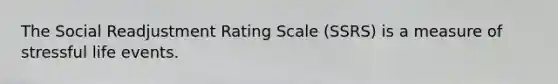 The Social Readjustment Rating Scale (SSRS) is a measure of stressful life events.