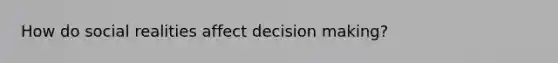 How do social realities affect <a href='https://www.questionai.com/knowledge/kuI1pP196d-decision-making' class='anchor-knowledge'>decision making</a>?