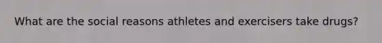 What are the social reasons athletes and exercisers take drugs?