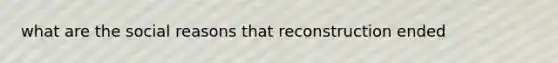 what are the social reasons that reconstruction ended