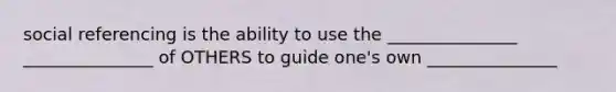 social referencing is the ability to use the _______________ _______________ of OTHERS to guide one's own _______________