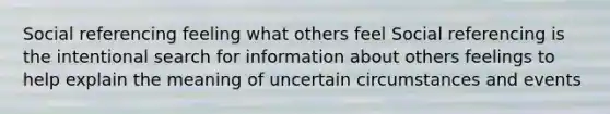 Social referencing feeling what others feel Social referencing is the intentional search for information about others feelings to help explain the meaning of uncertain circumstances and events