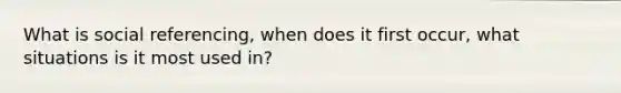 What is social referencing, when does it first occur, what situations is it most used in?