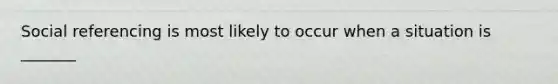 Social referencing is most likely to occur when a situation is _______