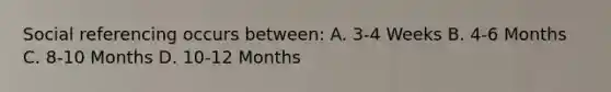 Social referencing occurs between: A. 3-4 Weeks B. 4-6 Months C. 8-10 Months D. 10-12 Months