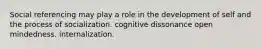 Social referencing may play a role in the development of self and the process of socialization. cognitive dissonance open mindedness. internalization.