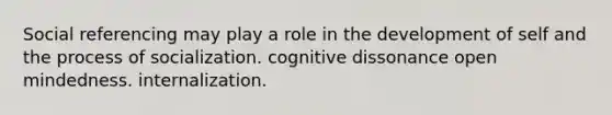 Social referencing may play a role in the development of self and the process of socialization. cognitive dissonance open mindedness. internalization.