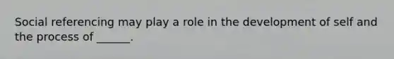 Social referencing may play a role in the development of self and the process of ______.