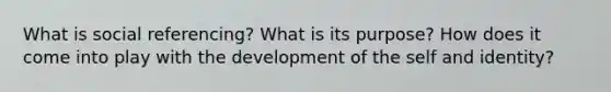 What is social referencing? What is its purpose? How does it come into play with the development of the self and identity?