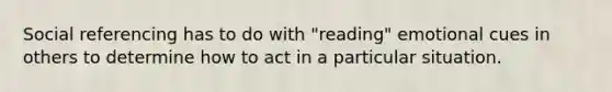 Social referencing has to do with "reading" emotional cues in others to determine how to act in a particular situation.