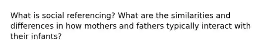 What is social referencing? What are the similarities and differences in how mothers and fathers typically interact with their infants?