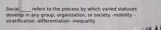 Social_____ refers to the process by which varied statuses develop in any group, organization, or society. -mobility -stratification -differentiation -inequality