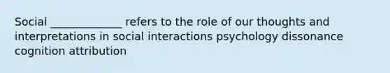 Social _____________ refers to the role of our thoughts and interpretations in social interactions psychology dissonance cognition attribution