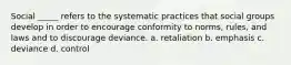 Social _____ refers to the systematic practices that social groups develop in order to encourage conformity to norms, rules, and laws and to discourage deviance. a. retaliation b. emphasis c. deviance d. control