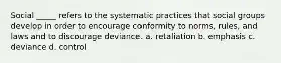 Social _____ refers to the systematic practices that social groups develop in order to encourage conformity to norms, rules, and laws and to discourage deviance. a. retaliation b. emphasis c. deviance d. control