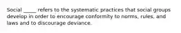 Social _____ refers to the systematic practices that social groups develop in order to encourage conformity to norms, rules, and laws and to discourage deviance.