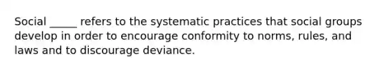 Social _____ refers to the systematic practices that <a href='https://www.questionai.com/knowledge/ktC4lbKwl5-social-groups' class='anchor-knowledge'>social groups</a> develop in order to encourage conformity to norms, rules, and laws and to discourage deviance.