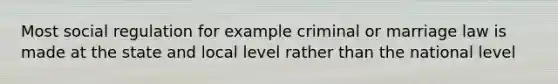 Most social regulation for example criminal or marriage law is made at the state and local level rather than the national level