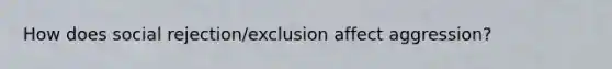 How does social rejection/exclusion affect aggression?