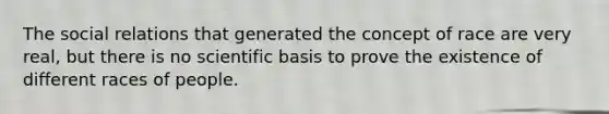 The social relations that generated the concept of race are very real, but there is no scientific basis to prove the existence of different races of people.