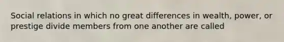 Social relations in which no great differences in wealth, power, or prestige divide members from one another are called