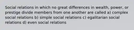 Social relations in which no great differences in wealth, power, or prestige divide members from one another are called a) complex social relations b) simple social relations c) egalitarian social relations d) even social relations