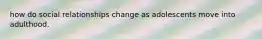how do social relationships change as adolescents move into adulthood.