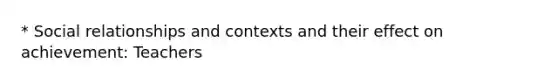 * Social relationships and contexts and their effect on achievement: Teachers