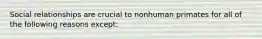 Social relationships are crucial to nonhuman primates for all of the following reasons except: