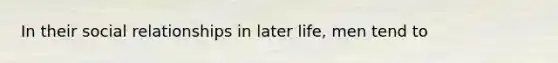 In their social relationships in later life, men tend to