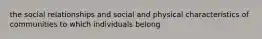 the social relationships and social and physical characteristics of communities to which individuals belong